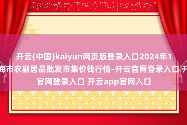 开云(中国)kaiyun网页版登录入口2024年10月17日山东威海市农副居品批发市集价钱行情-开云官网登录入口 开云app官网入口