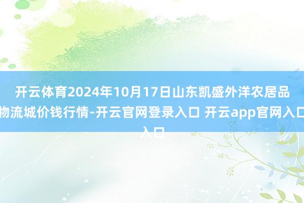 开云体育2024年10月17日山东凯盛外洋农居品物流城价钱行情-开云官网登录入口 开云app官网入口