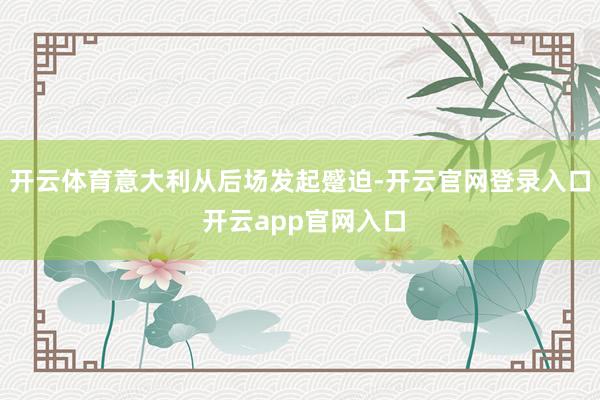 开云体育意大利从后场发起蹙迫-开云官网登录入口 开云app官网入口