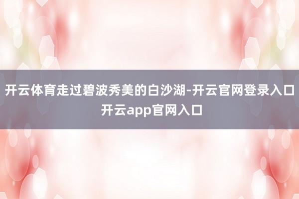 开云体育走过碧波秀美的白沙湖-开云官网登录入口 开云app官网入口