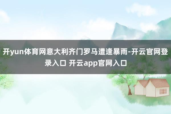 开yun体育网意大利齐门罗马遭逢暴雨-开云官网登录入口 开云app官网入口