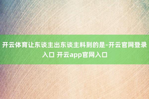 开云体育让东谈主出东谈主料到的是-开云官网登录入口 开云app官网入口