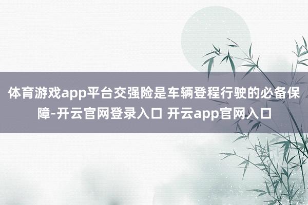 体育游戏app平台交强险是车辆登程行驶的必备保障-开云官网登录入口 开云app官网入口