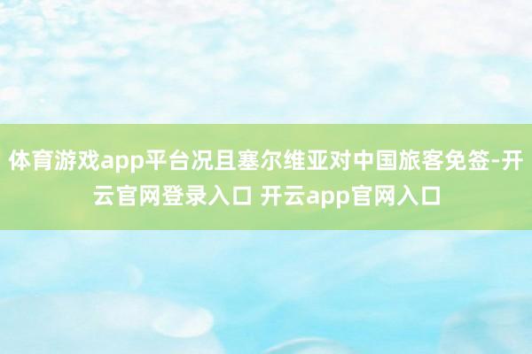 体育游戏app平台况且塞尔维亚对中国旅客免签-开云官网登录入口 开云app官网入口