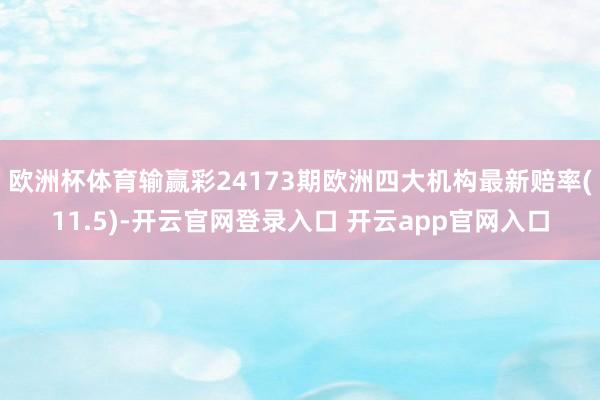 欧洲杯体育输赢彩24173期欧洲四大机构最新赔率(11.5)-开云官网登录入口 开云app官网入口