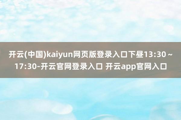 开云(中国)kaiyun网页版登录入口下昼13:30～17:30-开云官网登录入口 开云app官网入口