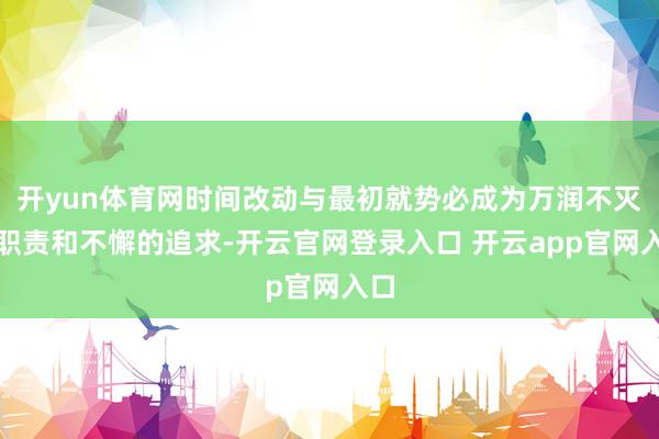 开yun体育网时间改动与最初就势必成为万润不灭的职责和不懈的追求-开云官网登录入口 开云app官网入口