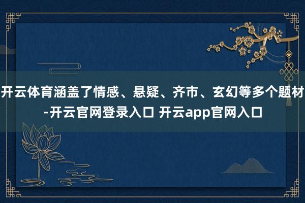 开云体育涵盖了情感、悬疑、齐市、玄幻等多个题材-开云官网登录入口 开云app官网入口