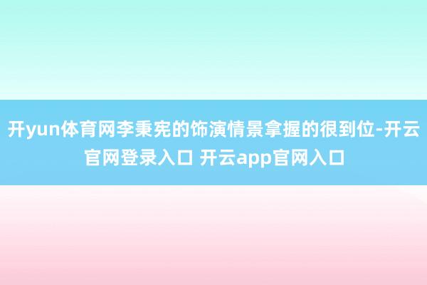 开yun体育网李秉宪的饰演情景拿握的很到位-开云官网登录入口 开云app官网入口