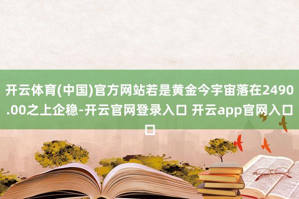 开云体育(中国)官方网站若是黄金今宇宙落在2490.00之上企稳-开云官网登录入口 开云app官网入口