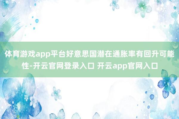 体育游戏app平台好意思国潜在通胀率有回升可能性-开云官网登录入口 开云app官网入口