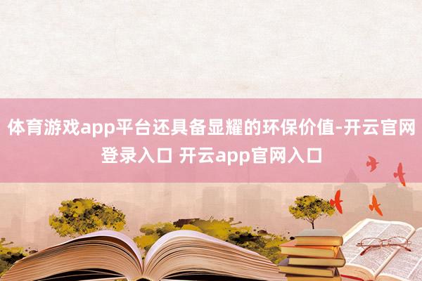 体育游戏app平台还具备显耀的环保价值-开云官网登录入口 开云app官网入口