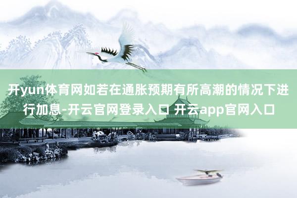 开yun体育网如若在通胀预期有所高潮的情况下进行加息-开云官网登录入口 开云app官网入口