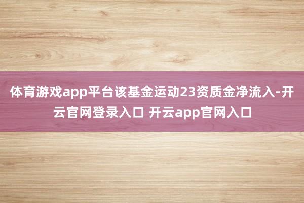 体育游戏app平台该基金运动23资质金净流入-开云官网登录入口 开云app官网入口