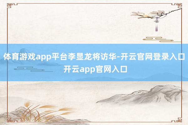 体育游戏app平台李显龙将访华-开云官网登录入口 开云app官网入口