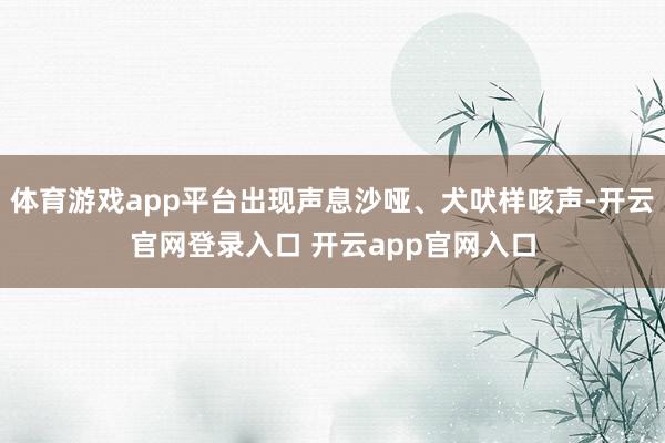 体育游戏app平台出现声息沙哑、犬吠样咳声-开云官网登录入口 开云app官网入口