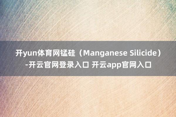 开yun体育网锰硅（Manganese Silicide）-开云官网登录入口 开云app官网入口