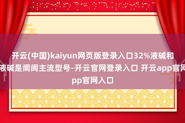 开云(中国)kaiyun网页版登录入口32%液碱和50%液碱是阛阓主流型号-开云官网登录入口 开云app官网入口