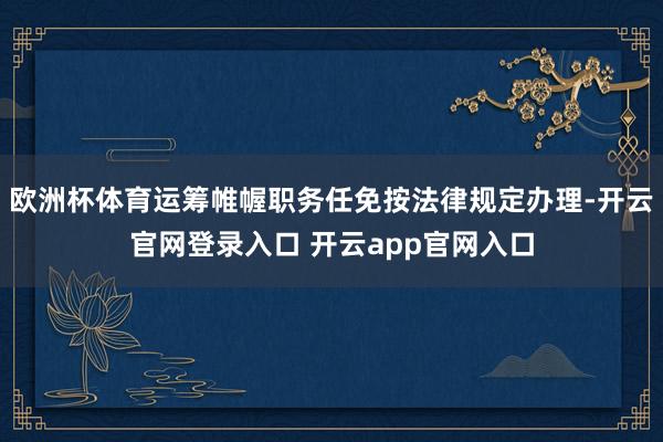 欧洲杯体育运筹帷幄职务任免按法律规定办理-开云官网登录入口 开云app官网入口