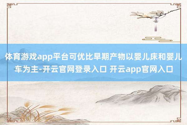 体育游戏app平台可优比早期产物以婴儿床和婴儿车为主-开云官网登录入口 开云app官网入口