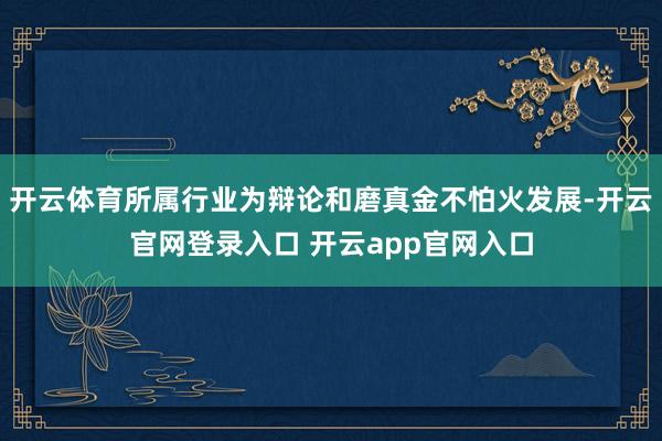 开云体育所属行业为辩论和磨真金不怕火发展-开云官网登录入口 开云app官网入口