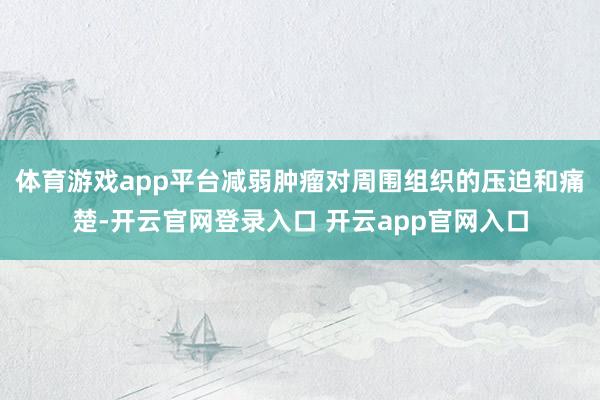 体育游戏app平台减弱肿瘤对周围组织的压迫和痛楚-开云官网登录入口 开云app官网入口