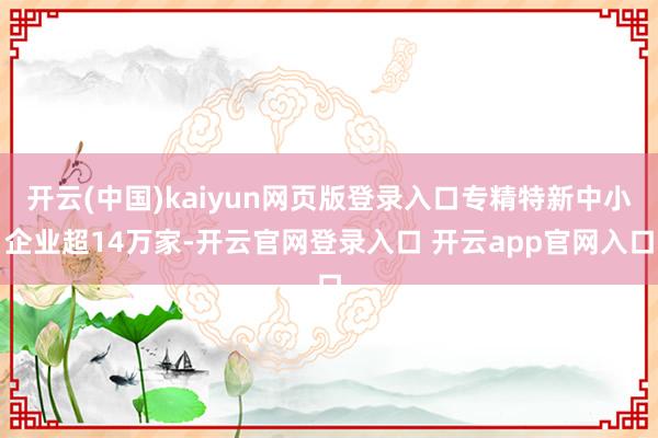 开云(中国)kaiyun网页版登录入口专精特新中小企业超14万家-开云官网登录入口 开云app官网入口