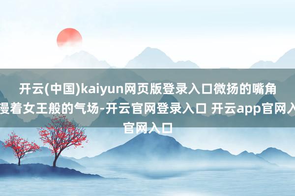 开云(中国)kaiyun网页版登录入口微扬的嘴角散漫着女王般的气场-开云官网登录入口 开云app官网入口