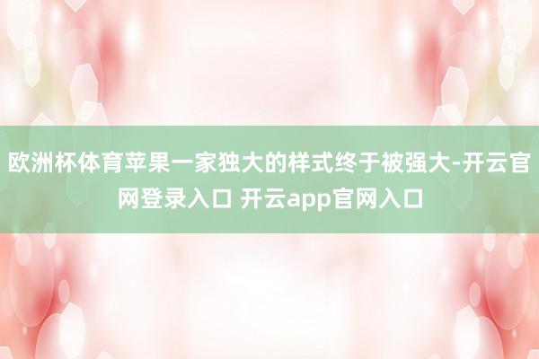 欧洲杯体育苹果一家独大的样式终于被强大-开云官网登录入口 开云app官网入口