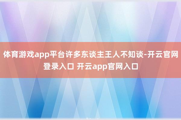 体育游戏app平台许多东谈主王人不知谈-开云官网登录入口 开云app官网入口