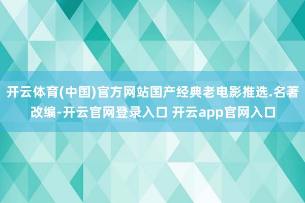 开云体育(中国)官方网站国产经典老电影推选.名著改编-开云官网登录入口 开云app官网入口