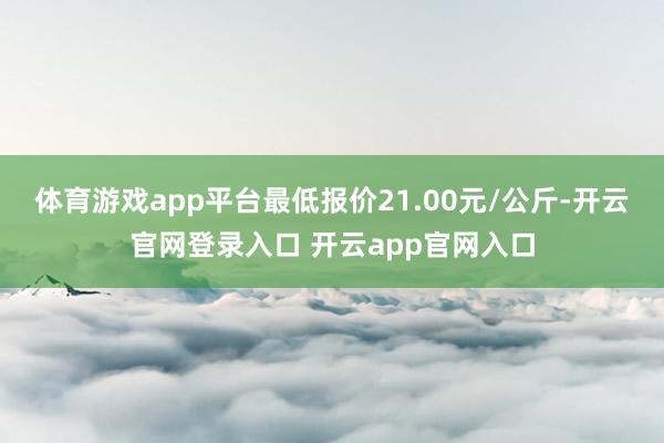 体育游戏app平台最低报价21.00元/公斤-开云官网登录入口 开云app官网入口