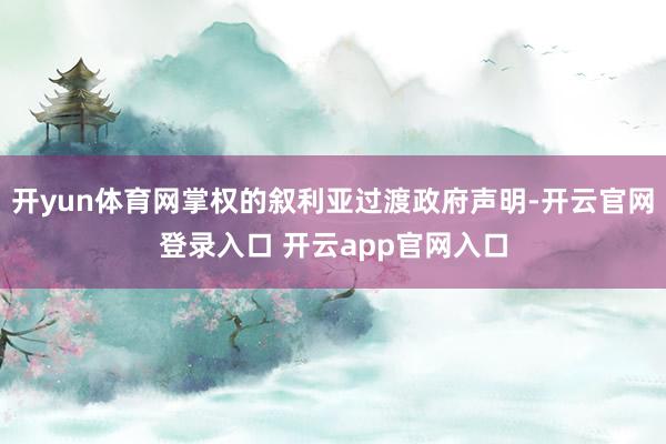 开yun体育网掌权的叙利亚过渡政府声明-开云官网登录入口 开云app官网入口