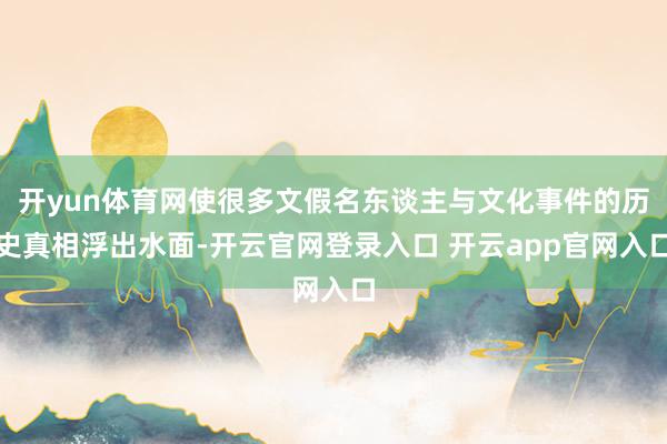 开yun体育网使很多文假名东谈主与文化事件的历史真相浮出水面-开云官网登录入口 开云app官网入口