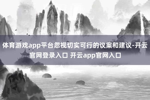 体育游戏app平台忽视切实可行的议案和建议-开云官网登录入口 开云app官网入口