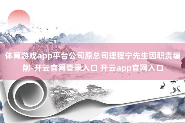 体育游戏app平台公司原总司理程宁先生因职责编削-开云官网登录入口 开云app官网入口